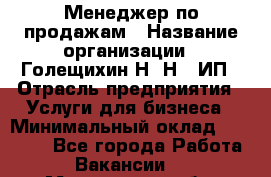 Менеджер по продажам › Название организации ­ Голещихин Н. Н., ИП › Отрасль предприятия ­ Услуги для бизнеса › Минимальный оклад ­ 21 000 - Все города Работа » Вакансии   . Мурманская обл.,Оленегорск г.